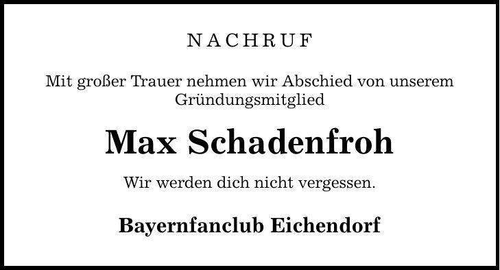 NACHRUF Mit großer Trauer nehmen wir Abschied von unserem Gründungsmitglied Max Schadenfroh Wir werden dich nicht vergessen. Bayernfanclub Eichendorf