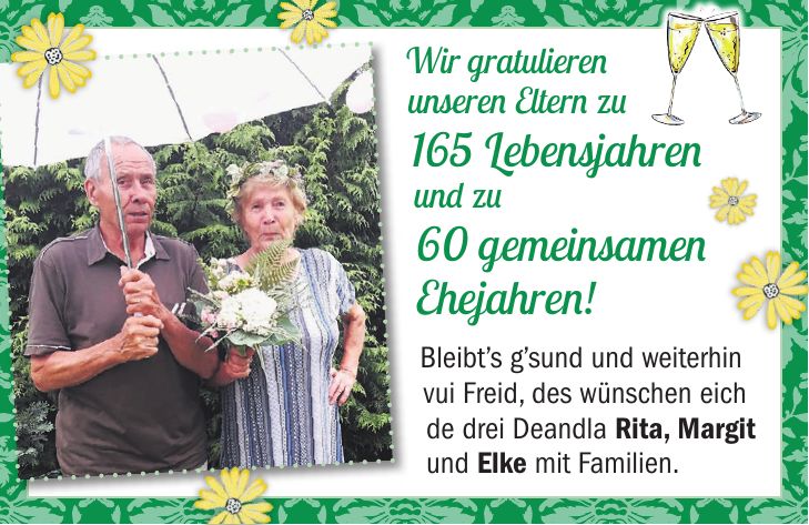 Wir gratulieren unseren Eltern zu 165 Lebensjahren und zu 60 gemeinsamen Ehejahren! Bleibts gsund und weiterhin vui Freid, des wünschen eich de drei Deandla Rita, Margit und Elke mit Familien.