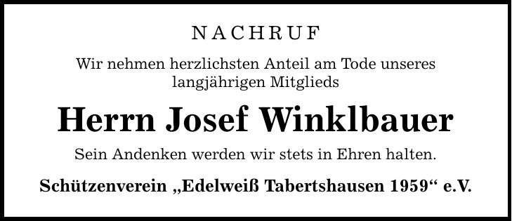 Nachruf Wir nehmen herzlichsten Anteil am Tode unseres langjährigen Mitglieds Herrn Josef Winklbauer Sein Andenken werden wir stets in Ehren halten. Schützenverein Edelweiß Tabertshausen 1959 e.V.
