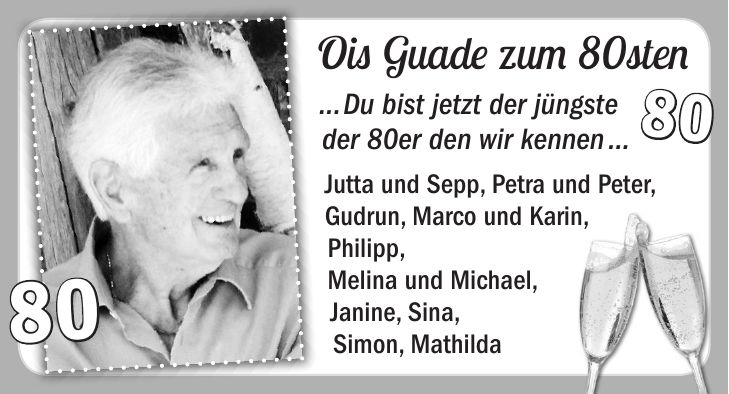 Ois Guade zum 80sten ... Du bist jetzt der jüngste der 80er den wir kennen ... Jutta und Sepp, Petra und Peter, Gudrun, Marco und Karin, Philipp, Melina und Michael, Janine, Sina, Simon, Mathilda8080