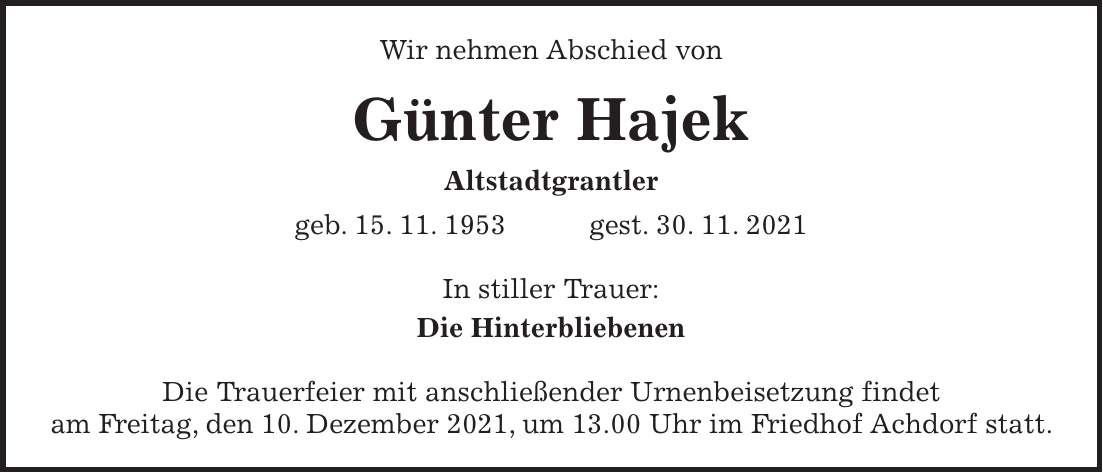 Wir nehmen Abschied von Günter Hajek Altstadtgrantler geb. 15. 11. 1953 gest. 30. 11. 2021 In stiller Trauer: Die Hinterbliebenen Die Trauerfeier mit anschließender Urnenbeisetzung findet am Freitag, den 10. Dezember 2021, um 13.00 Uhr im Friedhof Achdorf statt.