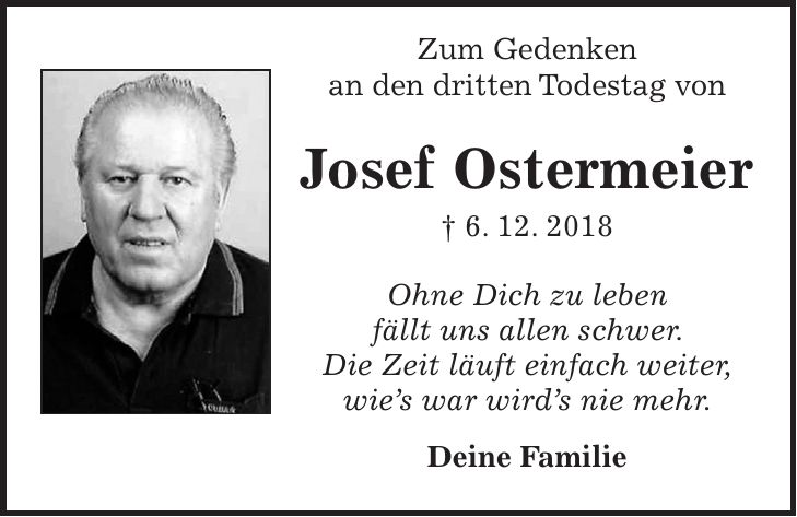 Zum Gedenken an den dritten Todestag von Josef Ostermeier + 6. 12. 2018 Ohne Dich zu leben fällt uns allen schwer. Die Zeit läuft einfach weiter, wies war wirds nie mehr. Deine Familie