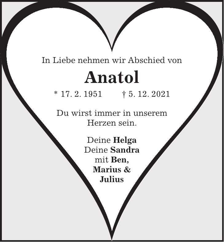 In Liebe nehmen wir Abschied von Anatol * 17. 2. 1951 + 5. 12. 2021 Du wirst immer in unserem Herzen sein. Deine Helga Deine Sandra mit Ben, Marius & Julius