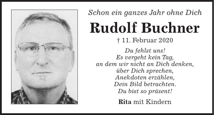 Schon ein ganzes Jahr ohne Dich Rudolf Buchner + 11. Februar 2020 Du fehlst uns! Es vergeht kein Tag, an dem wir nicht an Dich denken, über Dich sprechen, Anekdoten erzählen, Dein Bild betrachten. Du bist so präsent! Rita mit Kindern