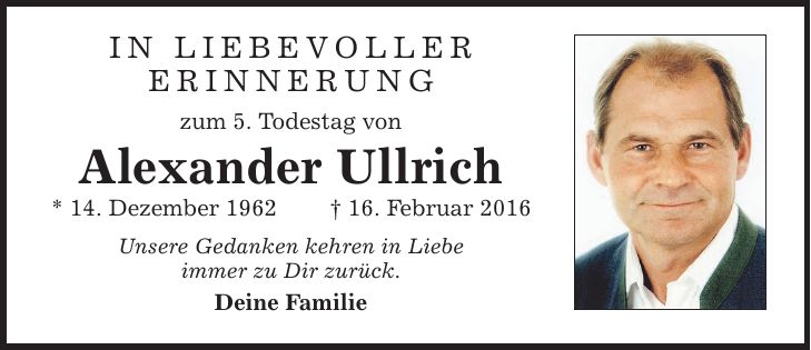 In liebevoller Erinnerung zum 5. Todestag von Alexander Ullrich * 14. Dezember ***. Februar 2016 Unsere Gedanken kehren in Liebe immer zu Dir zurück. Deine Familie