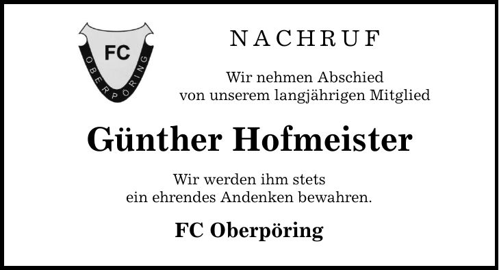 Nachruf Wir nehmen Abschied von unserem langjährigen Mitglied Günther Hofmeister Wir werden ihm stets ein ehrendes Andenken bewahren. FC Oberpöring