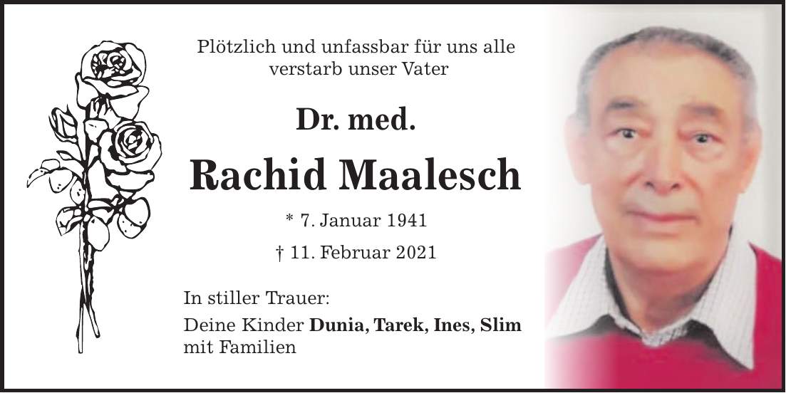 Plötzlich und unfassbar für uns alle verstarb unser Vater Dr. med. Rachid Maalesch * 7. Januar 1941 + 11. Februar 2021 In stiller Trauer: Deine Kinder Dunia, Tarek, Ines, Slim mit Familien