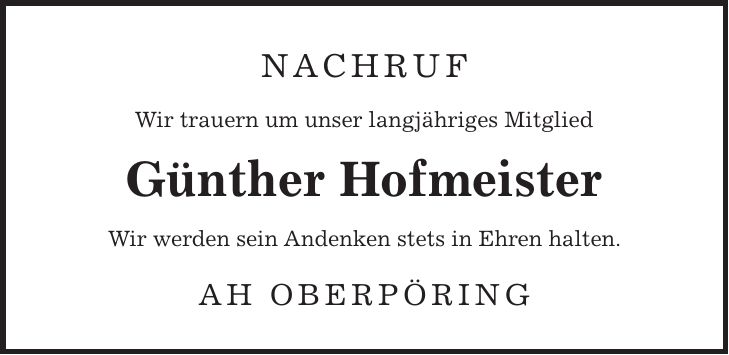 Nachruf Wir trauern um unser langjähriges Mitglied Günther Hofmeister Wir werden sein Andenken stets in Ehren halten. AH Oberpöring