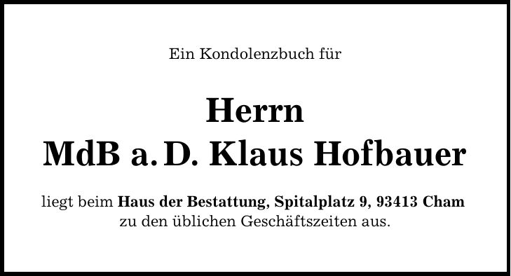 Ein Kondolenzbuch für Herrn MdB a.D. Klaus Hofbauer liegt beim Haus der Bestattung, Spitalplatz 9, 93413 Cham zu den üblichen Geschäftszeiten aus.