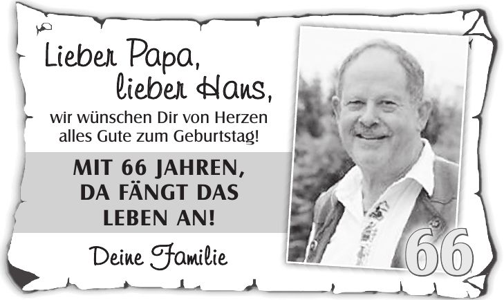Lieber Papa, lieber Hans, wir wünschen Dir von Herzen alles Gute zum Geburtstag! Mit 66 Jahren, da fängt das Leben an! Deine Familie66