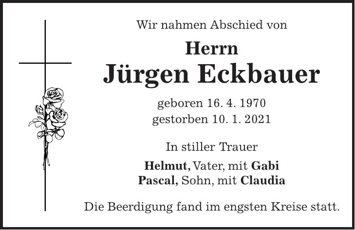Wir nahmen Abschied von Herrn Jürgen Eckbauer geboren 16. 4. 1970 gestorben 10. 1. 2021 In stiller Trauer Helmut, Vater, mit Gabi Pascal, Sohn, mit Claudia Die Beerdigung fand im engsten Kreise statt.
