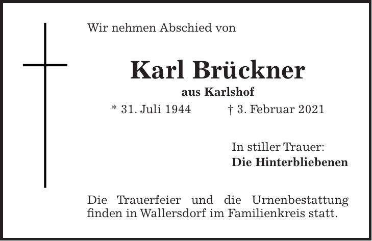 Wir nehmen Abschied von Karl Brückner aus Karlshof * 31. Juli 1944 + 3. Februar 2021 In stiller Trauer: Die Hinterbliebenen Die Trauerfeier und die Urnenbestattung finden in Wallersdorf im Familienkreis statt.