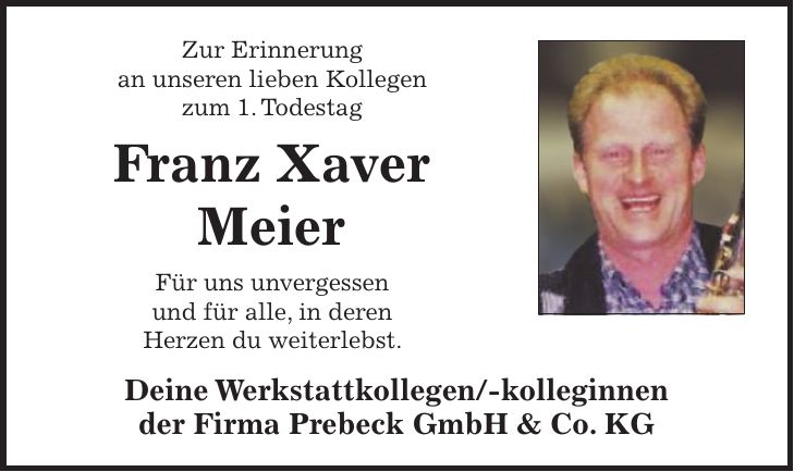 Zur Erinnerung an unseren lieben Kollegen zum 1. Todestag Franz Xaver Meier Für uns unvergessen und für alle, in deren Herzen du weiterlebst. Deine Werkstattkollegen/-kolleginnen der Firma Prebeck GmbH & Co. KG