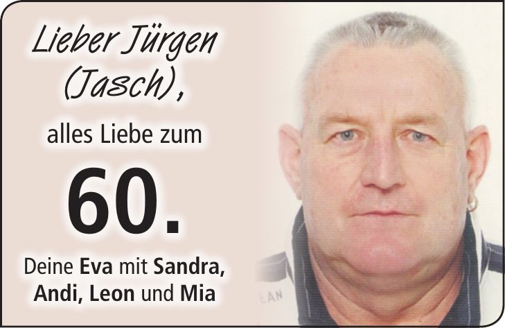 Lieber Jürgen (Jasch), alles Liebe zum 60. Deine Eva mit Sandra, Andi, Leon und Mia