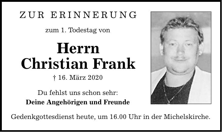 Zur erinnerung zum 1. Todestag von Herrn Christian Frank  16. März 2020 Du fehlst uns schon sehr: Deine Angehörigen und Freunde Gedenkgottesdienst heute, um 16.00 Uhr in der Michelskirche.