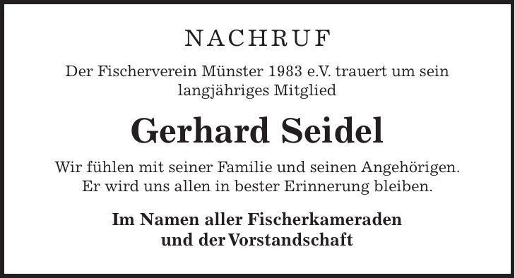 NACHRUF Der Fischerverein Münster 1983 e. V. trauert um sein langjähriges Mitglied Gerhard Seidel Wir fühlen mit seiner Familie und seinen Angehörigen. Er wird uns allen in bester Erinnerung bleiben. Im Namen aller Fischerkameraden und der Vorstandschaft