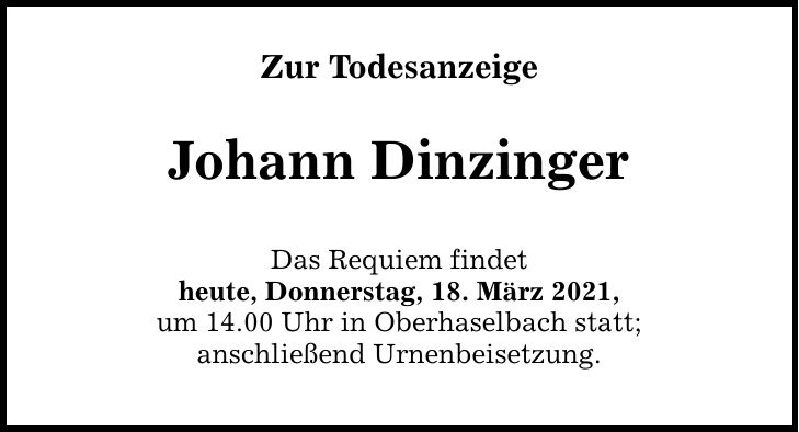Zur Todesanzeige Johann Dinzinger Das Requiem findet heute, Donnerstag, 18. März 2021, um 14.00 Uhr in Oberhaselbach statt; anschließend Urnenbeisetzung.