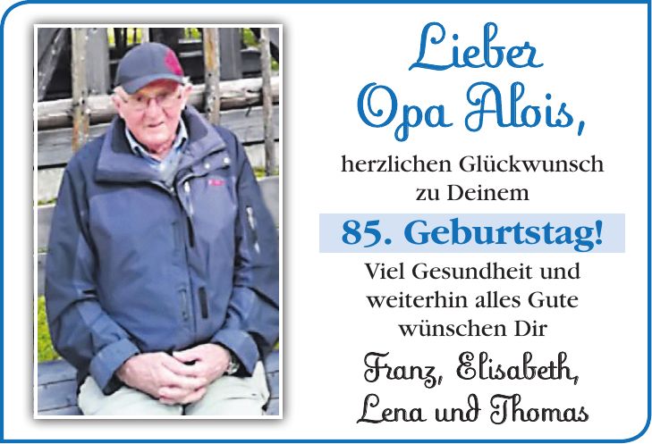 Lieber Opa Alois, herzlichen Glückwunsch zu Deinem 85. Geburtstag! Viel Gesundheit und weiterhin alles Gute wünschen Dir Franz, Elisabeth, Lena und Thomas