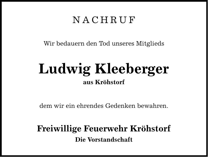 NACHRUF Wir bedauern den Tod unseres Mitglieds Ludwig Kleeberger aus Kröhstorf dem wir ein ehrendes Gedenken bewahren. Freiwillige Feuerwehr Kröhstorf Die Vorstandschaft