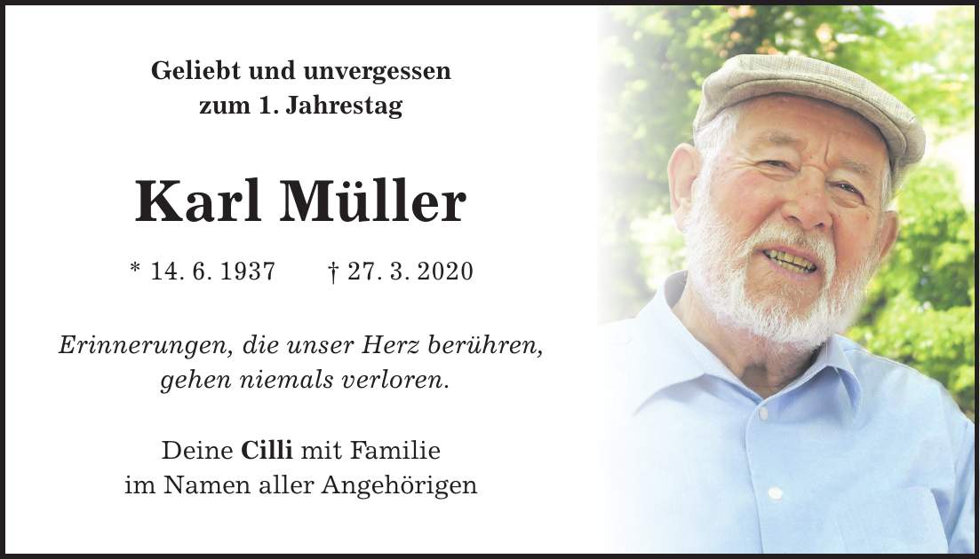 Geliebt und unvergessen zum 1. Jahrestag Karl Müller * 14. 6. 1937 + 27. 3. 2020 Erinnerungen, die unser Herz berühren, gehen niemals verloren. Deine Cilli mit Familie im Namen aller Angehörigen