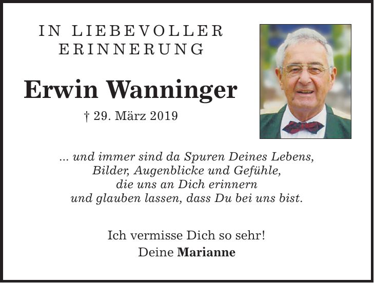 in liebevoller erinnerung Erwin Wanninger  29. März 2019 ... und immer sind da Spuren Deines Lebens, Bilder, Augenblicke und Gefühle, die uns an Dich erinnern und glauben lassen, dass Du bei uns bist. Ich vermisse Dich so sehr! Deine Marianne