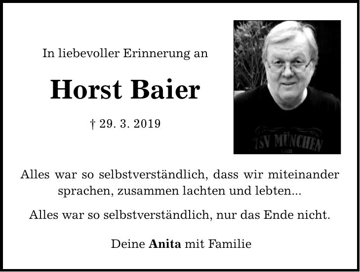 In liebevoller Erinnerung an Horst Baier  29. 3. 2019 Alles war so selbstverständlich, dass wir miteinander sprachen, zusammen lachten und lebten... Alles war so selbstverständlich, nur das Ende nicht. Deine Anita mit Familie