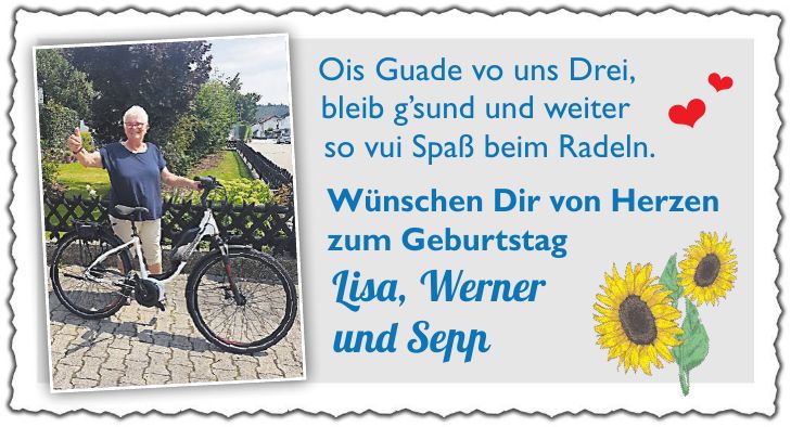 Ois Guade vo uns Drei, bleib gsund und weiter so vui Spaß beim Radeln. Wünschen Dir von Herzen zum Geburtstag Lisa, Werner und Sepp