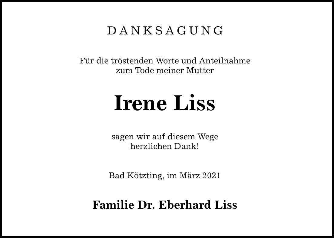 DANKSAGUNG Für die tröstenden Worte und Anteilnahme zum Tode meiner Mutter Irene Liss sagen wir auf diesem Wege herzlichen Dank! Bad Kötzting, im März 2021 Familie Dr. Eberhard Liss
