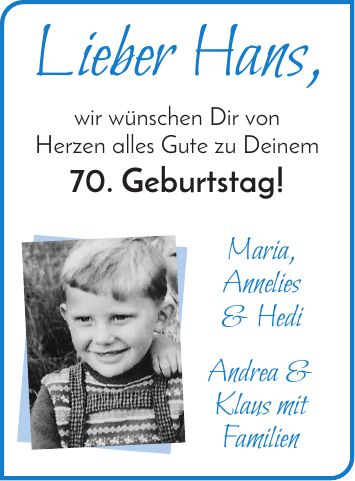 Lieber Hans, wir wünschen Dir von Herzen alles Gute zu Deinem 70. Geburtstag! Maria, Annelies & Hedi Andrea & Klaus mit Familien
