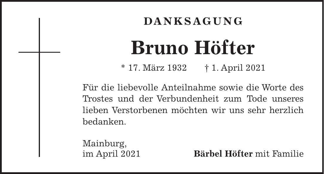 DANKSAGUNG Bruno Höfter * 17. März 1932 + 1. April 2021 Für die liebevolle Anteilnahme sowie die Worte des Trostes und der Verbundenheit zum Tode unseres lieben Verstorbenen möchten wir uns sehr herzlich bedanken. Mainburg, im April 2021 Bärbel Höfter mit Familie