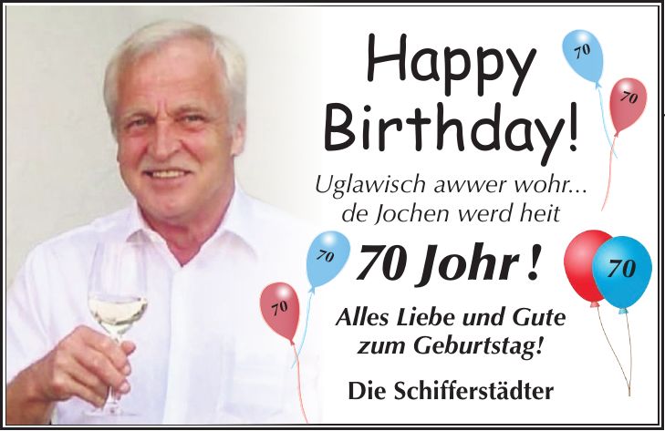 Happy Birthday! Uglawisch awwer wohr... de Jochen werd heit 70 Johr ! Alles Liebe und Gute zum Geburtstag! Die Schifferstädter***