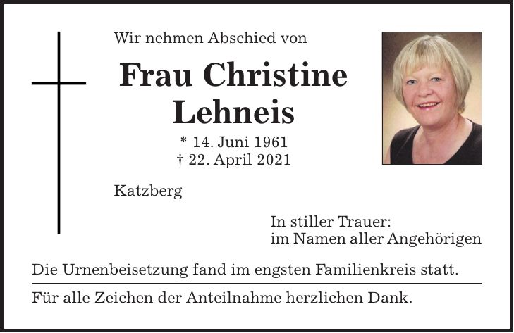 Wir nehmen Abschied von Frau Christine Lehneis * 14. Juni 1961 + 22. April 2021 Katzberg In stiller Trauer: im Namen aller Angehörigen Die Urnenbeisetzung fand im engsten Familienkreis statt. Für alle Zeichen der Anteilnahme herzlichen Dank.
