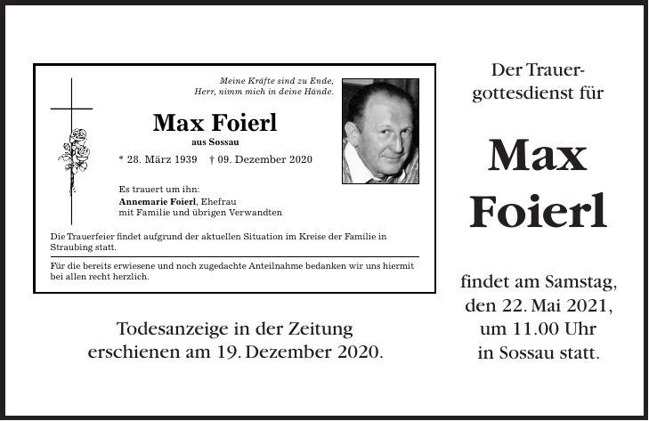 Der Trauer- gottesdienst für Max Foierl findet am Samstag, den 22. Mai 2021, um 11.00 Uhr in Sossau statt.Todesanzeige in der Zeitung erschienen am 19. Dezember 2020.