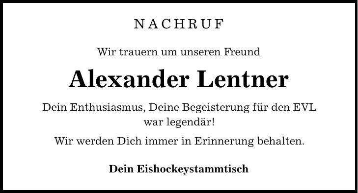 Nachruf Wir trauern um unseren Freund Alexander Lentner Dein Enthusiasmus, Deine Begeisterung für den EVL war legendär! Wir werden Dich immer in Erinnerung behalten. Dein Eishockeystammtisch