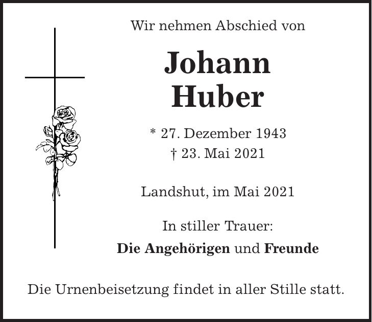 Wir nehmen Abschied von Johann Huber * 27. Dezember 1943 + 23. Mai 2021 Landshut, im Mai 2021 In stiller Trauer: Die Angehörigen und Freunde Die Urnenbeisetzung findet in aller Stille statt.