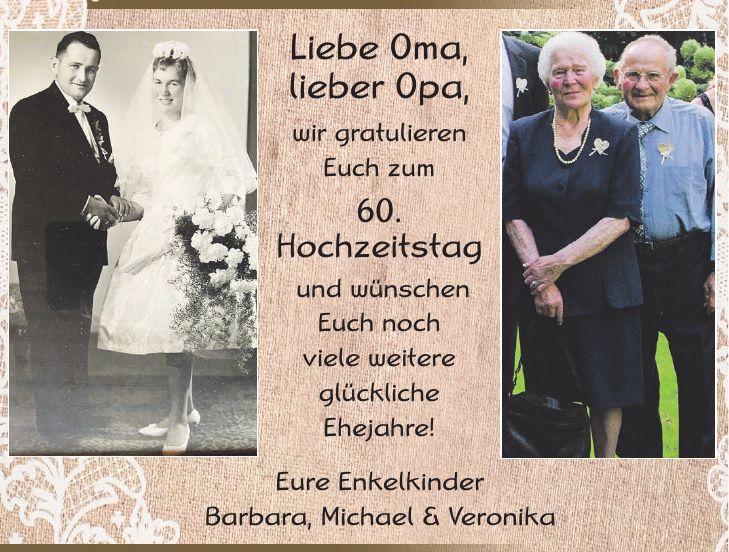 Liebe Oma, lieber Opa, wir gratulieren Euch zum 60. Hochzeitstag und wünschen Euch noch viele weitere glückliche Ehejahre! Eure Enkelkinder Barbara, Michael & Veronika