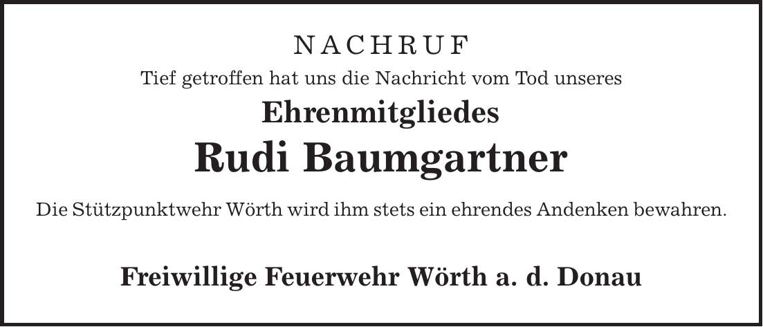 NACHRUF Tief getroffen hat uns die Nachricht vom Tod unseres Ehrenmitgliedes Rudi Baumgartner Die Stützpunktwehr Wörth wird ihm stets ein ehrendes Andenken bewahren. Freiwillige Feuerwehr Wörth a. d. Donau