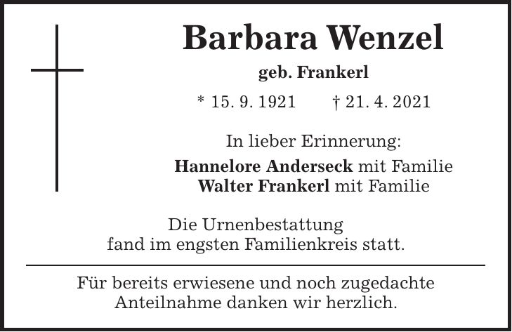 Barbara Wenzel geb. Frankerl * 15. 9. 1921 + 21. 4. 2021 In lieber Erinnerung: Hannelore Anderseck mit Familie Walter Frankerl mit Familie Die Urnenbestattung fand im engsten Familienkreis statt. Für bereits erwiesene und noch zugedachte Anteilnahme danken wir herzlich.