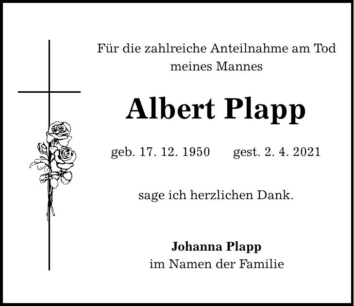 Für die zahlreiche Anteilnahme am Tod meines Mannes Albert Plapp geb. 17. 12. 1950 gest. 2. 4. 2021 sage ich herzlichen Dank. Johanna Plapp im Namen der Familie