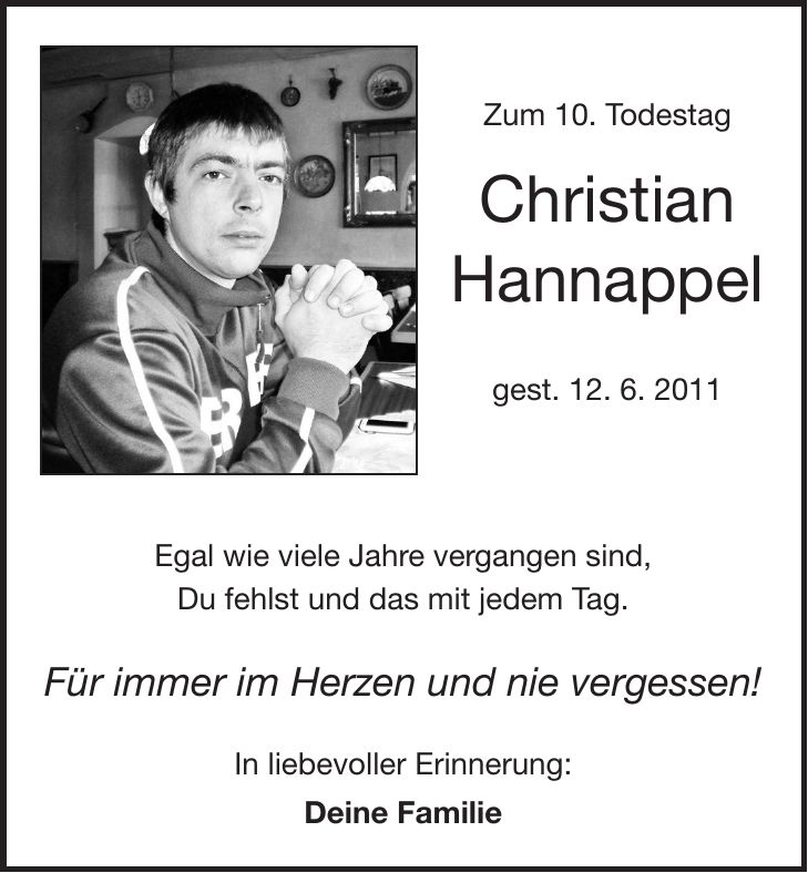 Zum 10. Todestag Christian Hannappel gest. 12. 6. 2011 Egal wie viele Jahre vergangen sind, Du fehlst und das mit jedem Tag. Für immer im Herzen und nie vergessen! In liebevoller Erinnerung: Deine Familie