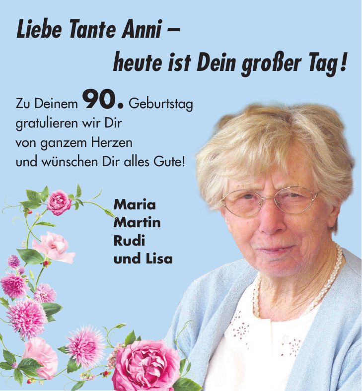 Liebe Tante Anni - heute ist Dein großer Tag ! Zu Deinem 90. Geburtstag gratulieren wir Dir von ganzem Herzen und wünschen Dir alles Gute! Maria Martin Rudi und Lisa