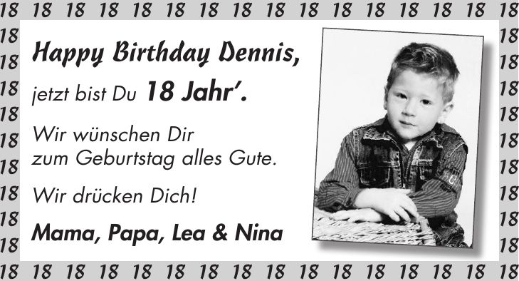 Happy Birthday Dennis, jetzt bist Du 18 Jahr. Wir wünschen Dir zum Geburtstag alles Gute. Wir drücken Dich! Mama, Papa, Lea & Nina***