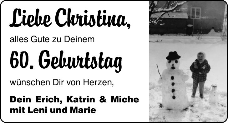 Liebe Christina, alles Gute zu Deinem 60. Geburtstag wünschen Dir von Herzen, Dein Erich, Katrin & Miche mit Leni und Marie