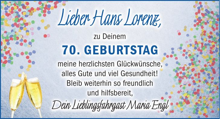 Lieber Hans Lorenz, zu Deinem 70. Geburtstag meine herzlichsten Glückwünsche, alles Gute und viel Gesundheit! Bleib weiterhin so freundlich und hilfsbereit, Dein Lieblingsfahrgast Maria Engl