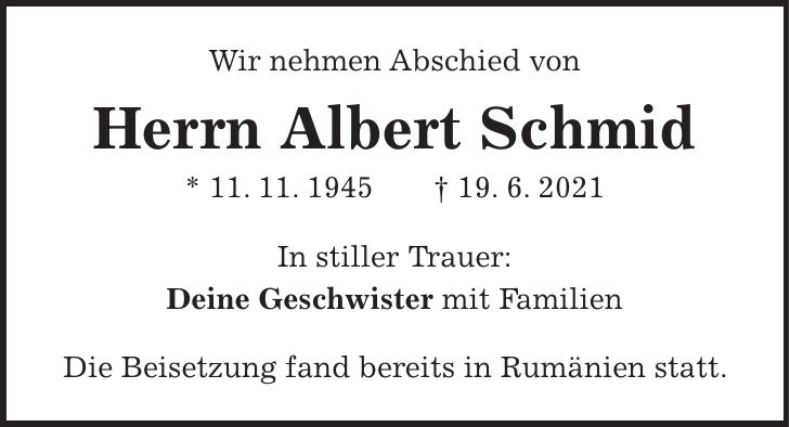 Wir nehmen Abschied von Herrn Albert Schmid * 11. 11. 1945 + 19. 6. 2021 In stiller Trauer: Deine Geschwister mit Familien Die Beisetzung fand bereits in Rumänien statt.