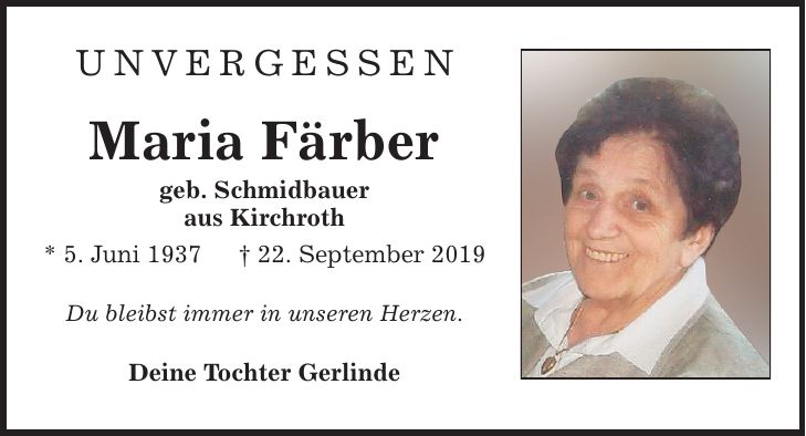 unvergessen Maria Färber geb. Schmidbauer aus Kirchroth * 5. Juni ***. September 2019 Du bleibst immer in unseren Herzen. Deine Tochter Gerlinde