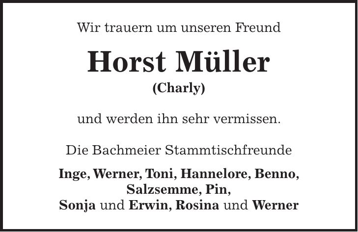 Wir trauern um unseren Freund Horst Müller (Charly) und werden ihn sehr vermissen. Die Bachmeier Stammtischfreunde Inge, Werner, Toni, Hannelore, Benno, Salzsemme, Pin, Sonja und Erwin, Rosina und Werner