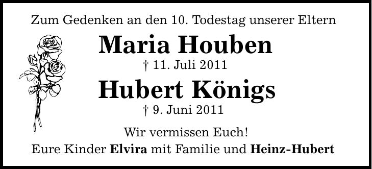 Zum Gedenken an den 10. Todestag unserer Eltern Maria Houben  11. Juli 2011 Hubert Königs  9. Juni 2011 Wir vermissen Euch! Eure Kinder Elvira mit Familie und Heinz-Hubert