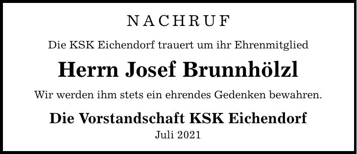 NACHRUF Die KSK Eichendorf trauert um ihr Ehrenmitglied Herrn Josef Brunnhölzl Wir werden ihm stets ein ehrendes Gedenken bewahren. Die Vorstandschaft KSK Eichendorf Juli 2021