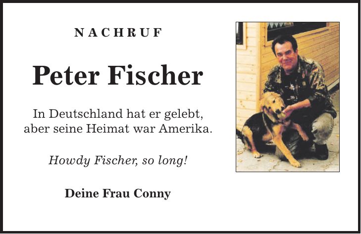 N A C H R U F Peter Fischer In Deutschland hat er gelebt, aber seine Heimat war Amerika. Howdy Fischer, so long! Deine Frau Conny